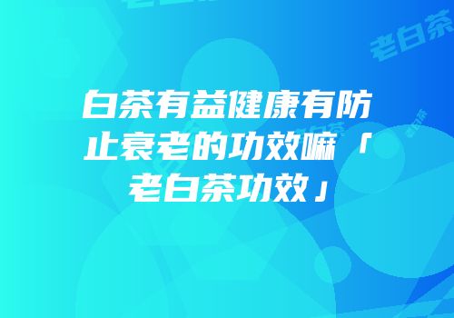 白茶有益健康有防止衰老的功效嘛「老白茶功效」
