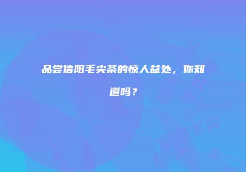 品尝信阳毛尖茶的惊人益处，你知道吗？