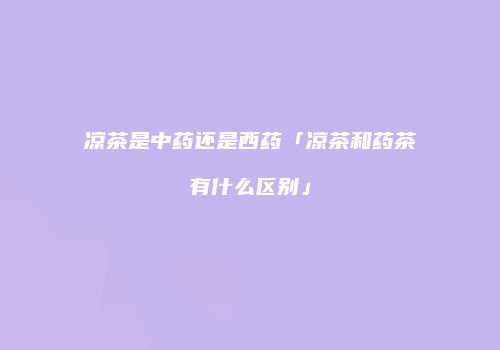 凉茶是中药还是西药「凉茶和药茶有什么区别」