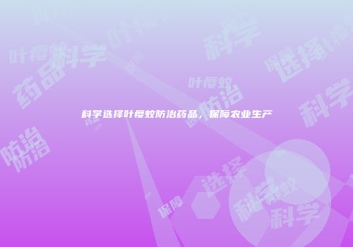 科学选择叶瘿蚊防治药品，保障农业生产