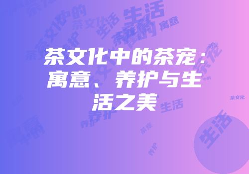 茶文化中的茶宠：寓意、养护与生活之美
