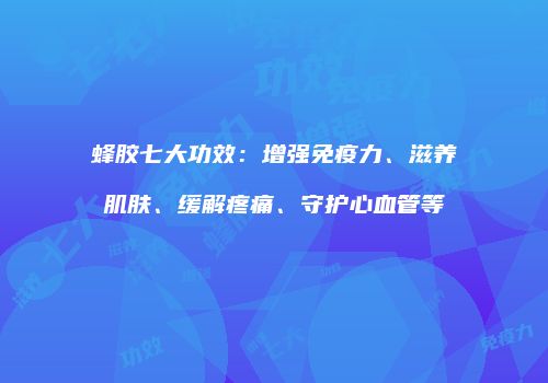 蜂胶七大功效：增强免疫力、滋养肌肤、缓解疼痛、守护心血管等