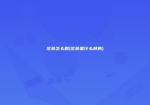 沱茶怎么喝(沱茶是什么样的)