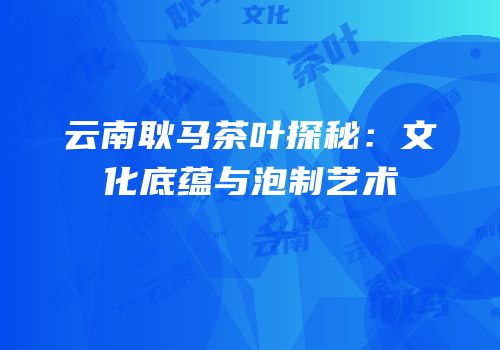 云南耿马茶叶探秘：文化底蕴与泡制艺术