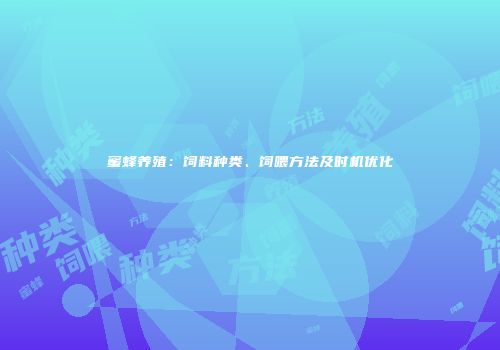 蜜蜂养殖：饲料种类、饲喂方法及时机优化