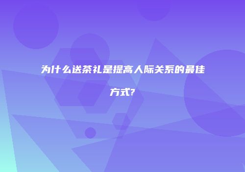 为什么送茶礼是提高人际关系的最佳方式?
