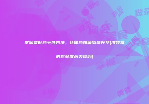 掌握茶叶的烹饪方法，让你的味蕾瞬间升华(准吃货的你会做茶美食吗)