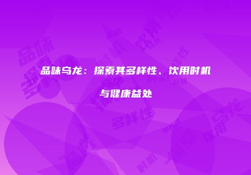 品味乌龙：探索其多样性、饮用时机与健康益处