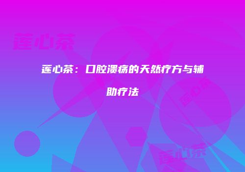 莲心茶：口腔溃疡的天然疗方与辅助疗法