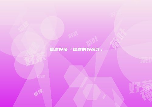 福建好茶「福建的好茶叶」