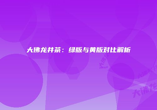 大佛龙井茶：绿版与黄版对比解析