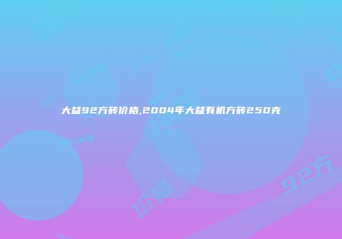 大益92方砖价格,2004年大益有机方砖250克