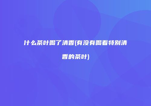 什么茶叶喝了清香(有没有喝着特别清香的茶叶)