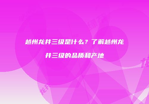 越州龙井三级是什么？了解越州龙井三级的品质和产地