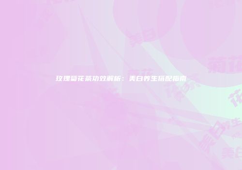 玫瑰菊花茶功效解析：美白养生搭配指南