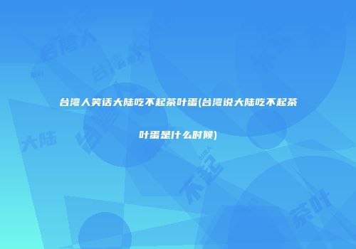 台湾人笑话大陆吃不起茶叶蛋(台湾说大陆吃不起茶叶蛋是什么时候)