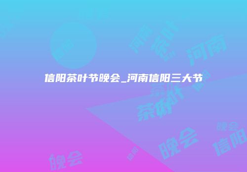信阳茶叶节晚会_河南信阳三大节