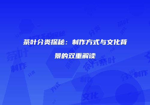茶叶分类探秘：制作方式与文化背景的双重解读