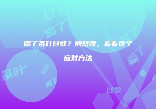 喝了茶叶过敏？别愁嫁，看看这个应对方法