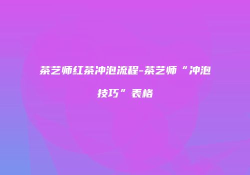 茶艺师红茶冲泡流程-茶艺师“冲泡技巧”表格
