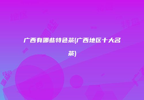 广西有哪些特色茶(广西地区十大名茶)