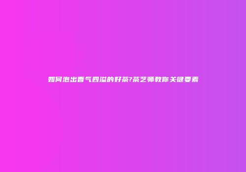 如何泡出香气四溢的好茶?茶艺师教你关键要素