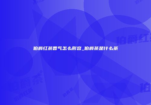伯爵红茶香气怎么形容_伯爵茶是什么茶