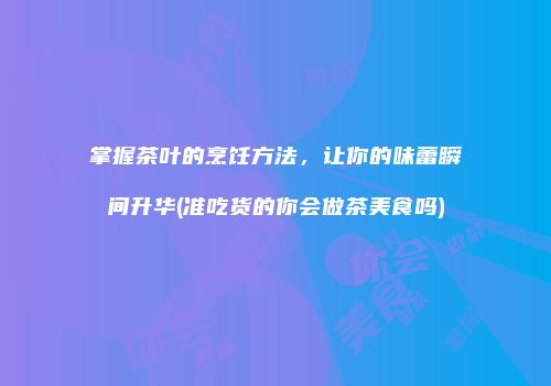 掌握茶叶的烹饪方法，让你的味蕾瞬间升华(准吃货的你会做茶美食吗)
