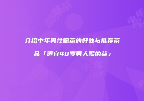 介绍中年男性喝茶的好处与推荐茶品「适宜40岁男人喝的茶」