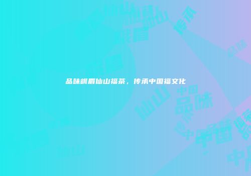 品味峨眉仙山福茶，传承中国福文化