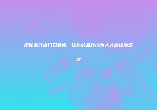 探秘茶叶店门口装修，让你的品牌成为人人追捧的爆款