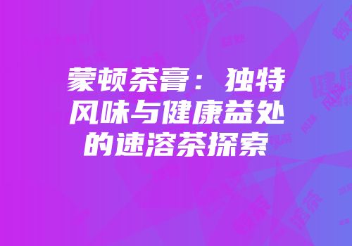 蒙顿茶膏：独特风味与健康益处的速溶茶探索