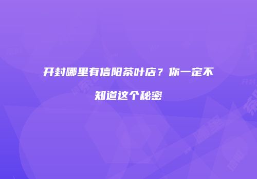 开封哪里有信阳茶叶店？你一定不知道这个秘密