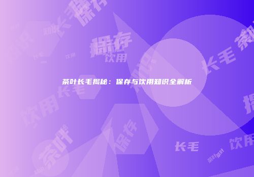 茶叶长毛揭秘：保存与饮用知识全解析