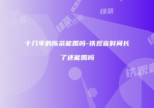 十几年的陈茶能喝吗-铁观音时间长了还能喝吗