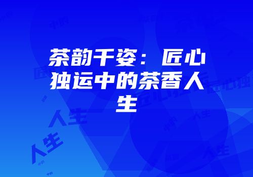 茶韵千姿：匠心独运中的茶香人生