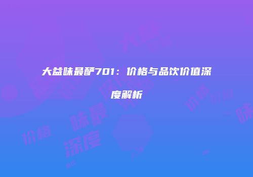 大益味最酽701：价格与品饮价值深度解析