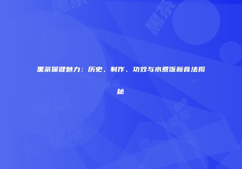 黑茶保健魅力：历史、制作、功效与水煮饭新食法揭秘