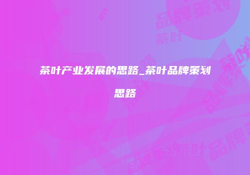 茶叶产业发展的思路_茶叶品牌策划思路