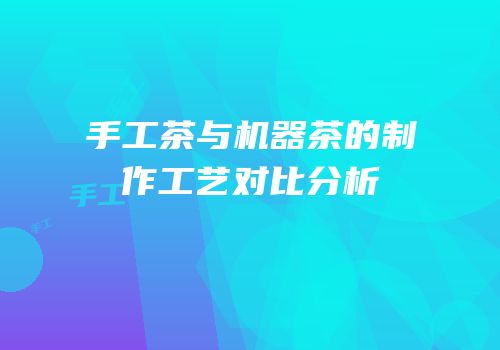 手工茶与机器茶的制作工艺对比分析