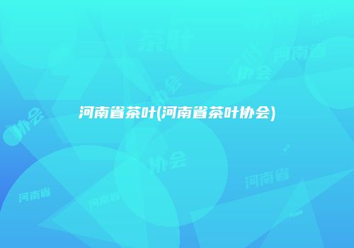 河南省茶叶(河南省茶叶协会)