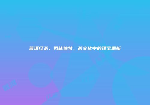 普洱红茶：风味独特，茶文化中的瑰宝解析