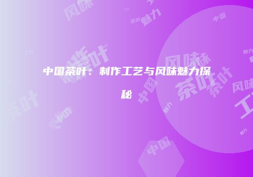 中国茶叶：制作工艺与风味魅力探秘