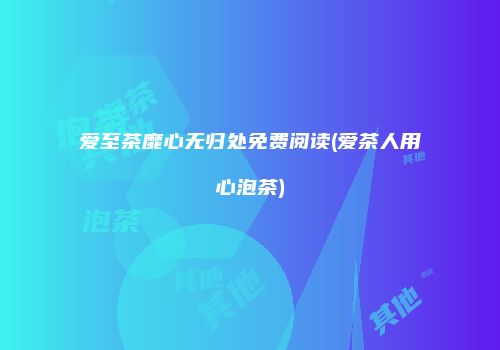 爱至茶靡心无归处免费阅读(爱茶人用心泡茶)