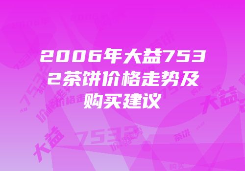 2006年大益7532茶饼价格走势及购买建议