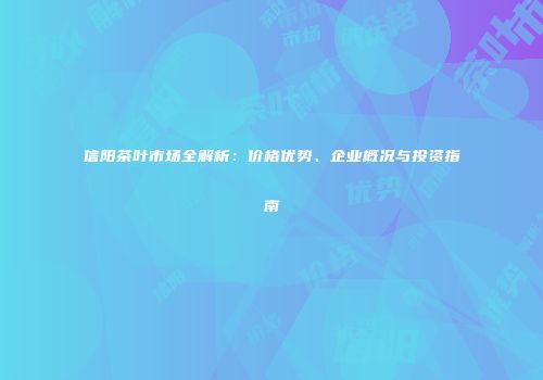 信阳茶叶市场全解析：价格优势、企业概况与投资指南
