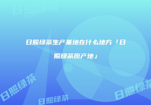 日照绿茶生产基地在什么地方「日照绿茶原产地」
