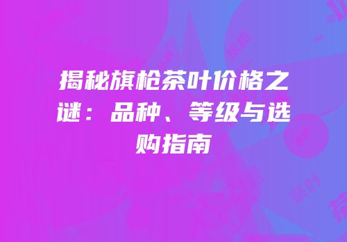 揭秘旗枪茶叶价格之谜：品种、等级与选购指南