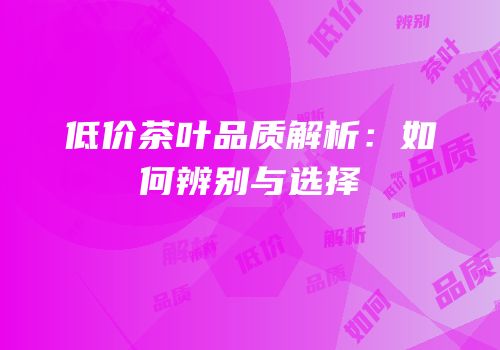 低价茶叶品质解析：如何辨别与选择