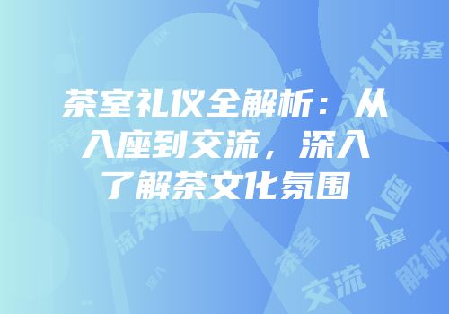 茶室礼仪全解析：从入座到交流，深入了解茶文化氛围
